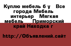 Куплю мебель б/у - Все города Мебель, интерьер » Мягкая мебель   . Приморский край,Находка г.